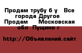 Продам трубу б/у - Все города Другое » Продам   . Московская обл.,Пущино г.